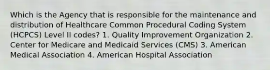 Which is the Agency that is responsible for the maintenance and distribution of Healthcare Common Procedural Coding System (HCPCS) Level II codes? 1. Quality Improvement Organization 2. Center for Medicare and Medicaid Services (CMS) 3. American Medical Association 4. American Hospital Association