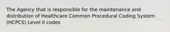 The Agency that is responsible for the maintenance and distribution of Healthcare Common Procedural Coding System (HCPCS) Level II codes