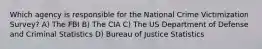 Which agency is responsible for the National Crime Victimization Survey? A) The FBI B) The CIA C) The US Department of Defense and Criminal Statistics D) Bureau of Justice Statistics