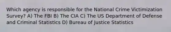 Which agency is responsible for the National Crime Victimization Survey? A) The FBI B) The CIA C) The US Department of Defense and Criminal Statistics D) Bureau of Justice Statistics