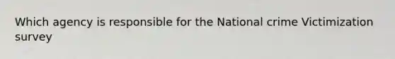 Which agency is responsible for the National crime Victimization survey