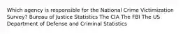 Which agency is responsible for the National Crime Victimization Survey? Bureau of Justice Statistics The CIA The FBI The US Department of Defense and Criminal Statistics