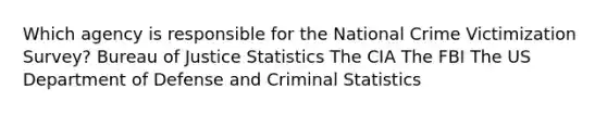 Which agency is responsible for the National Crime Victimization Survey? Bureau of Justice Statistics The CIA The FBI The US Department of Defense and Criminal Statistics