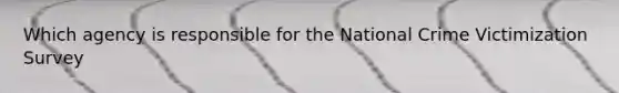 Which agency is responsible for the National Crime Victimization Survey