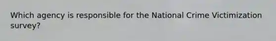 Which agency is responsible for the National Crime Victimization survey?