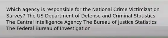 Which agency is responsible for the National Crime Victimization Survey? The US Department of Defense and Criminal Statistics The Central Intelligence Agency The Bureau of Justice Statistics The Federal Bureau of Investigation