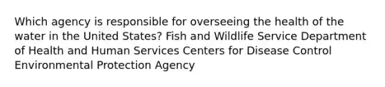 Which agency is responsible for overseeing the health of the water in the United States? Fish and Wildlife Service Department of Health and Human Services Centers for Disease Control Environmental Protection Agency