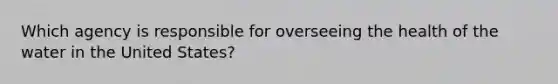 Which agency is responsible for overseeing the health of the water in the United States?