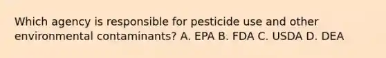 Which agency is responsible for pesticide use and other environmental contaminants? A. EPA B. FDA C. USDA D. DEA