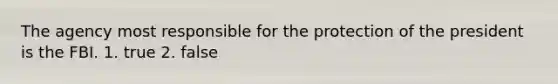 The agency most responsible for the protection of the president is the FBI. 1. true 2. false