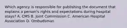 Which agency is responsible for publishing the document that explains a person's rights and expectations during hospital stays? A. CMS B. Joint Commission C. American Hospital Association D. Ombudsman