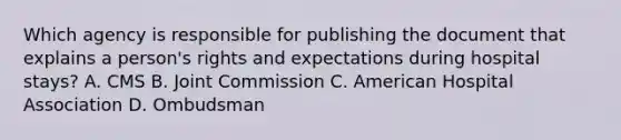 Which agency is responsible for publishing the document that explains a person's rights and expectations during hospital stays? A. CMS B. Joint Commission C. American Hospital Association D. Ombudsman