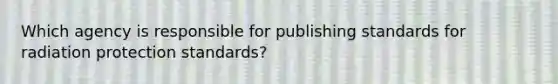 Which agency is responsible for publishing standards for radiation protection standards?