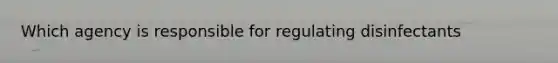 Which agency is responsible for regulating disinfectants
