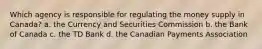 Which agency is responsible for regulating the money supply in Canada? a. the Currency and Securities Commission b. the Bank of Canada c. the TD Bank d. the Canadian Payments Association