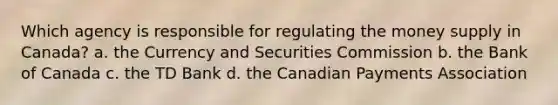 Which agency is responsible for regulating the money supply in Canada? a. the Currency and Securities Commission b. the Bank of Canada c. the TD Bank d. the Canadian Payments Association