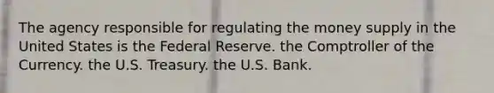 The agency responsible for regulating the money supply in the United States is the Federal Reserve. the Comptroller of the Currency. the U.S. Treasury. the U.S. Bank.