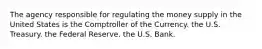 The agency responsible for regulating the money supply in the United States is the Comptroller of the Currency. the U.S. Treasury. the Federal Reserve. the U.S. Bank.