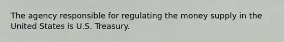 The agency responsible for regulating the money supply in the United States is U.S. Treasury.