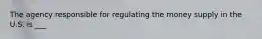 The agency responsible for regulating the money supply in the U.S. is ___