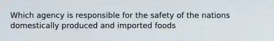 Which agency is responsible for the safety of the nations domestically produced and imported foods