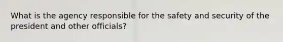 What is the agency responsible for the safety and security of the president and other officials?