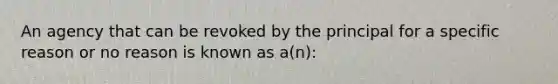 An agency that can be revoked by the principal for a specific reason or no reason is known as a(n):