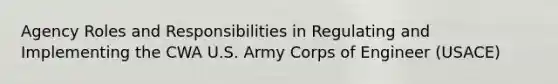 Agency Roles and Responsibilities in Regulating and Implementing the CWA U.S. Army Corps of Engineer (USACE)