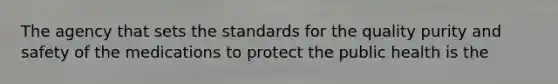 The agency that sets the standards for the quality purity and safety of the medications to protect the public health is the