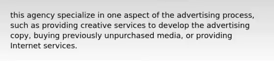 this agency specialize in one aspect of the advertising process, such as providing creative services to develop the advertising copy, buying previously unpurchased media, or providing Internet services.
