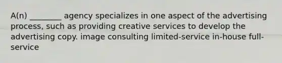 A(n) ________ agency specializes in one aspect of the advertising process, such as providing creative services to develop the advertising copy. image consulting limited-service in-house full-service