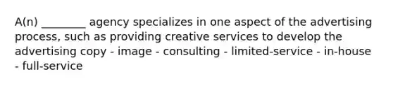 A(n) ________ agency specializes in one aspect of the advertising process, such as providing creative services to develop the advertising copy - image - consulting - limited-service - in-house - full-service