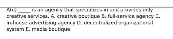 A(n) _____ is an agency that specializes in and provides only creative services. A. creative boutique B. full-service agency C. in-house advertising agency D. decentralized organizational system E. media boutique