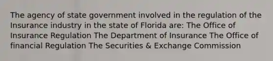 The agency of state government involved in the regulation of the Insurance industry in the state of Florida are: The Office of Insurance Regulation The Department of Insurance The Office of financial Regulation The Securities & Exchange Commission