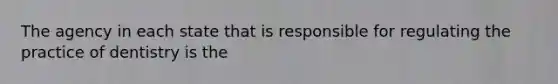 The agency in each state that is responsible for regulating the practice of dentistry is the