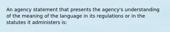 An agency statement that presents the agency's understanding of the meaning of the language in its regulations or in the statutes it administers is: