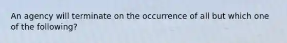 An agency will terminate on the occurrence of all but which one of the following?