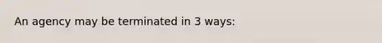 An agency may be terminated in 3 ways: