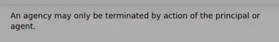 An agency may only be terminated by action of the principal or agent.