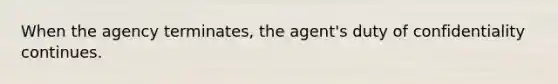 When the agency terminates, the agent's duty of confidentiality continues.