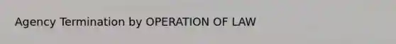 Agency Termination by OPERATION OF LAW