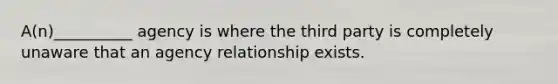 A(n)__________ agency is where the third party is completely unaware that an agency relationship exists.