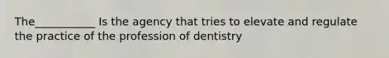 The___________ Is the agency that tries to elevate and regulate the practice of the profession of dentistry