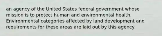 an agency of the United States federal government whose mission is to protect human and environmental health. Environmental categories affected by land development and requirements for these areas are laid out by this agency