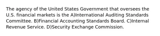 The agency of the United States Government that oversees the U.S. financial markets is the A)International Auditing Standards Committee. B)Financial Accounting Standards Board. C)Internal Revenue Service. D)Security Exchange Commission.