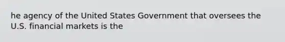 he agency of the United States Government that oversees the U.S. financial markets is the