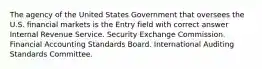 The agency of the United States Government that oversees the U.S. financial markets is the Entry field with correct answer Internal Revenue Service. Security Exchange Commission. Financial Accounting Standards Board. International Auditing Standards Committee.