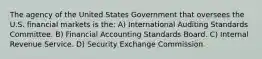 The agency of the United States Government that oversees the U.S. financial markets is the: A) International Auditing Standards Committee. B) Financial Accounting Standards Board. C) Internal Revenue Service. D) Security Exchange Commission.