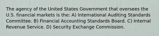 The agency of the United States Government that oversees the U.S. financial markets is the: A) International Auditing Standards Committee. B) Financial Accounting Standards Board. C) Internal Revenue Service. D) Security Exchange Commission.