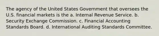 The agency of the United States Government that oversees the U.S. financial markets is the a. Internal Revenue Service. b. Security Exchange Commission. c. Financial Accounting Standards Board. d. International Auditing Standards Committee.